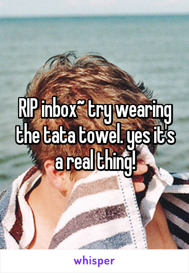 RIP inbox~ try wearing the tata towel. yes it's a real thing!