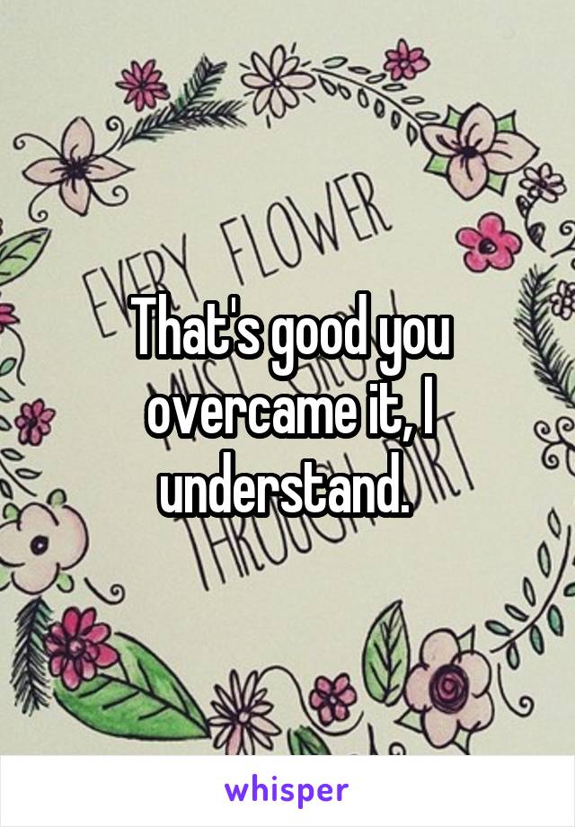 That's good you overcame it, I understand. 