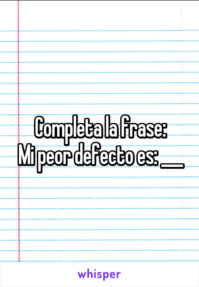 Completa la frase:
Mi peor defecto es: ___