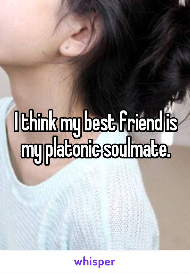 I think my best friend is my platonic soulmate.