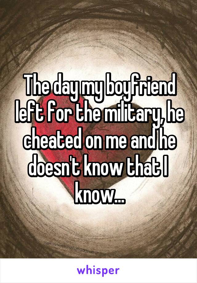 The day my boyfriend left for the military, he cheated on me and he doesn't know that I 
know...