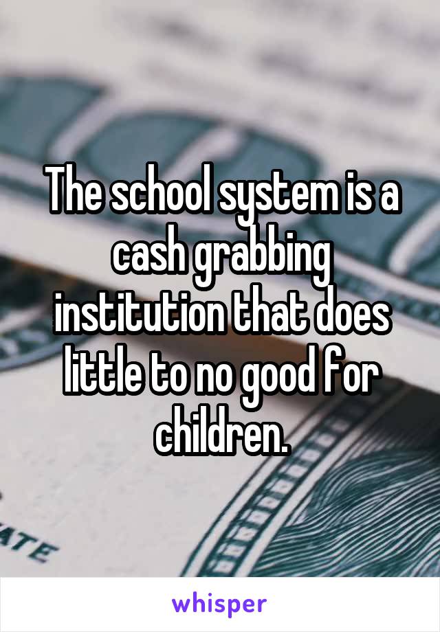 The school system is a cash grabbing institution that does little to no good for children.