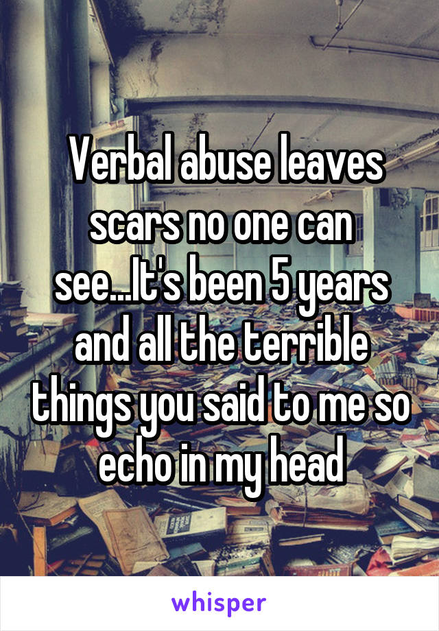  Verbal abuse leaves scars no one can see...It's been 5 years and all the terrible things you said to me so echo in my head