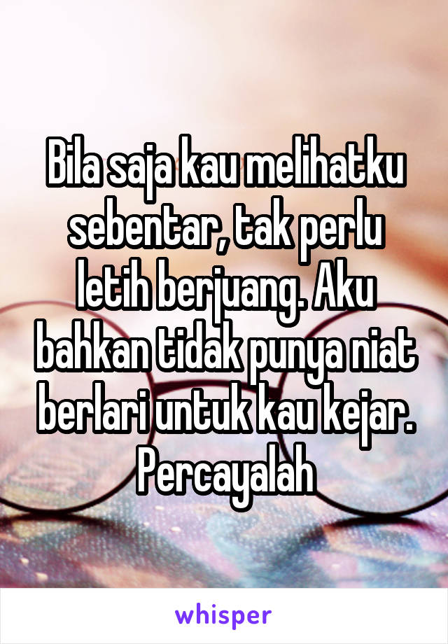 Bila saja kau melihatku sebentar, tak perlu letih berjuang. Aku bahkan tidak punya niat berlari untuk kau kejar. Percayalah