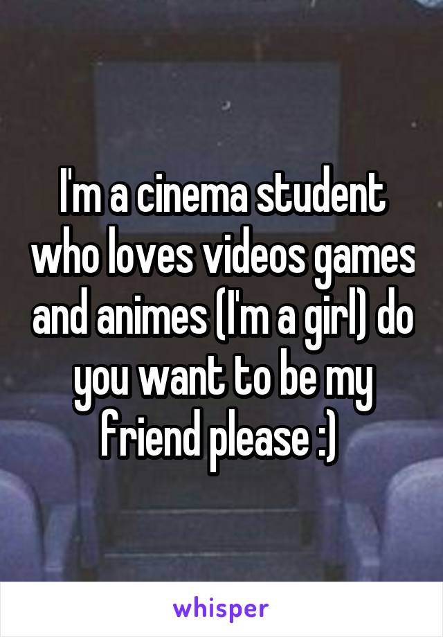 I'm a cinema student who loves videos games and animes (I'm a girl) do you want to be my friend please :) 