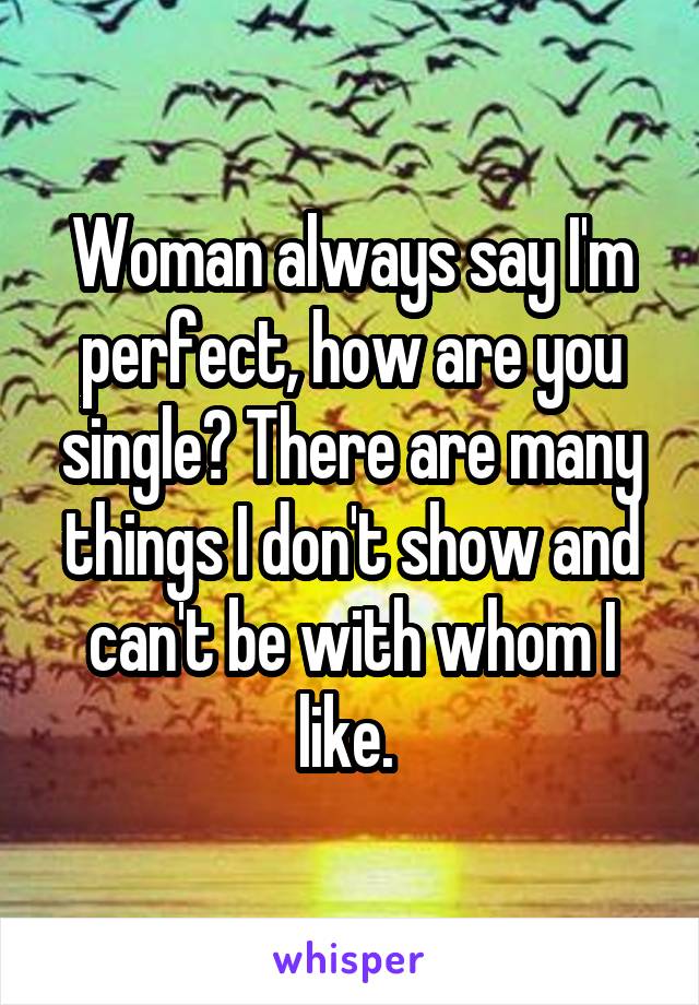 Woman always say I'm perfect, how are you single? There are many things I don't show and can't be with whom I like. 