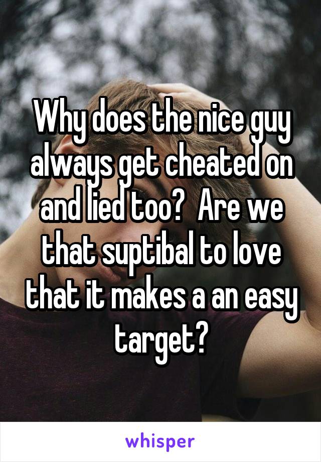 Why does the nice guy always get cheated on and lied too?  Are we that suptibal to love that it makes a an easy target?