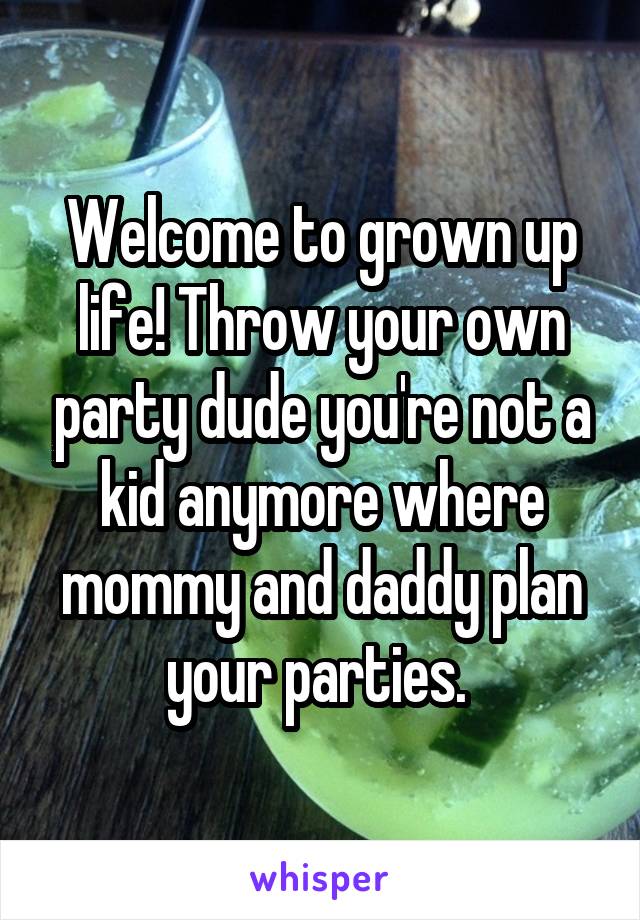 Welcome to grown up life! Throw your own party dude you're not a kid anymore where mommy and daddy plan your parties. 