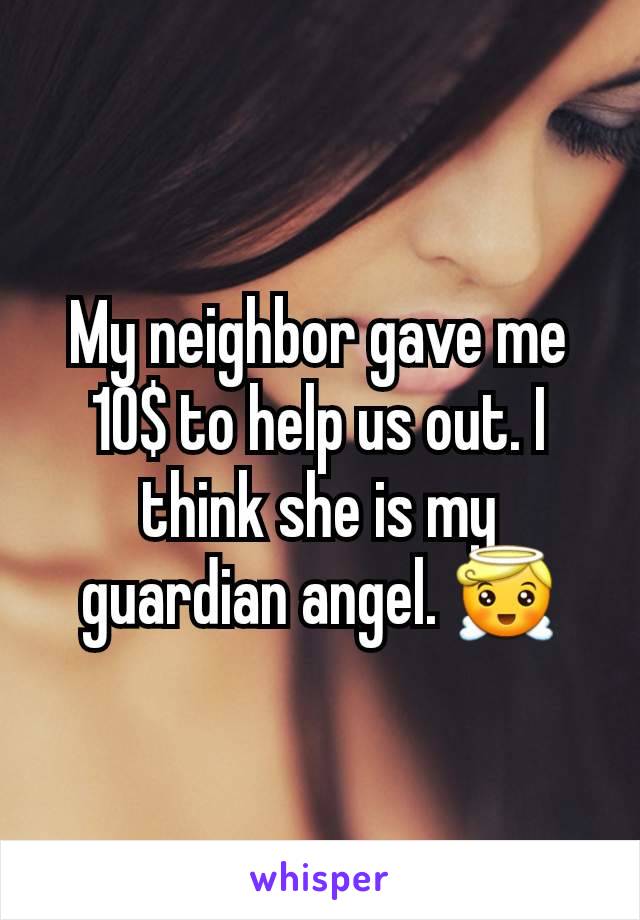 My neighbor gave me 10$ to help us out. I think she is my guardian angel. 😇