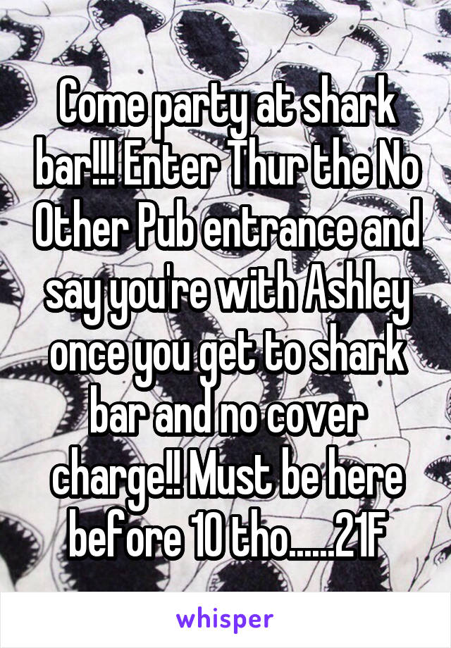 Come party at shark bar!!! Enter Thur the No Other Pub entrance and say you're with Ashley once you get to shark bar and no cover charge!! Must be here before 10 tho......21F