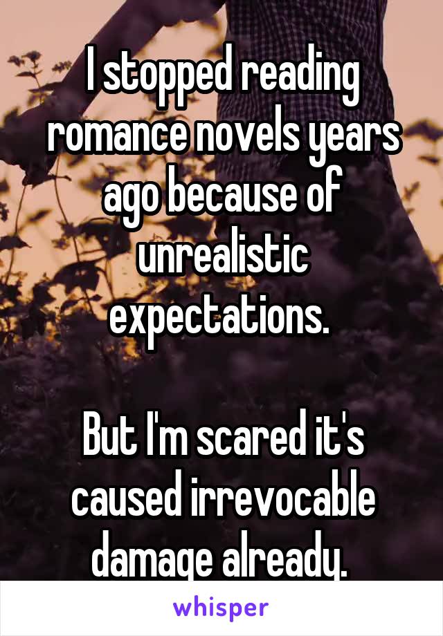 I stopped reading romance novels years ago because of unrealistic expectations. 

But I'm scared it's caused irrevocable damage already. 