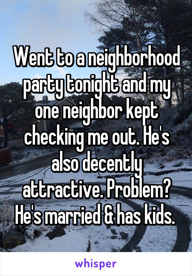 Went to a neighborhood party tonight and my one neighbor kept checking me out. He's also decently attractive. Problem? He's married & has kids. 