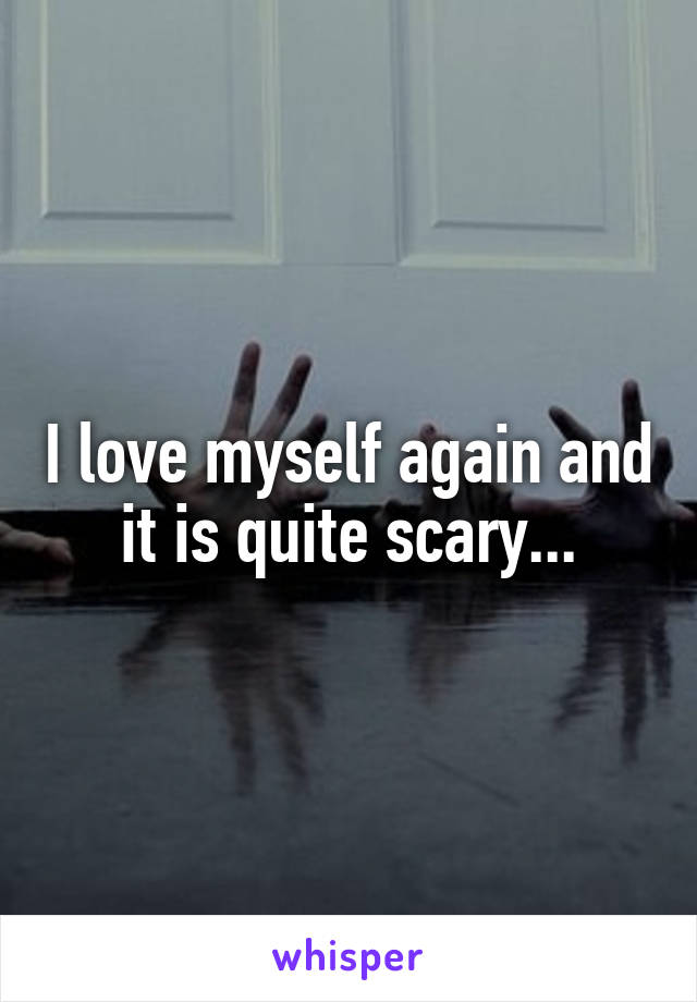 I love myself again and it is quite scary...