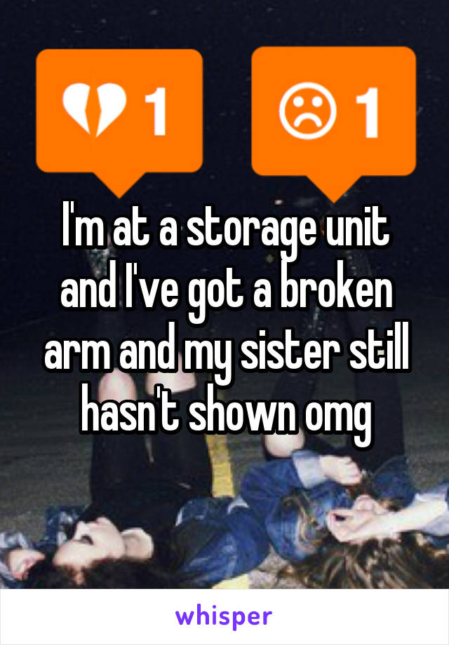 I'm at a storage unit and I've got a broken arm and my sister still hasn't shown omg