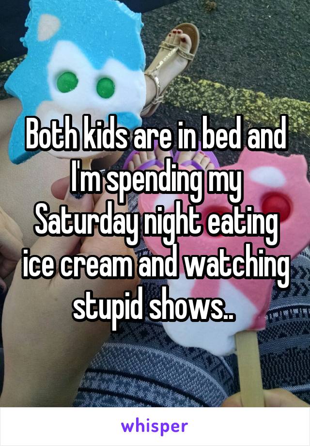 Both kids are in bed and I'm spending my Saturday night eating ice cream and watching stupid shows.. 