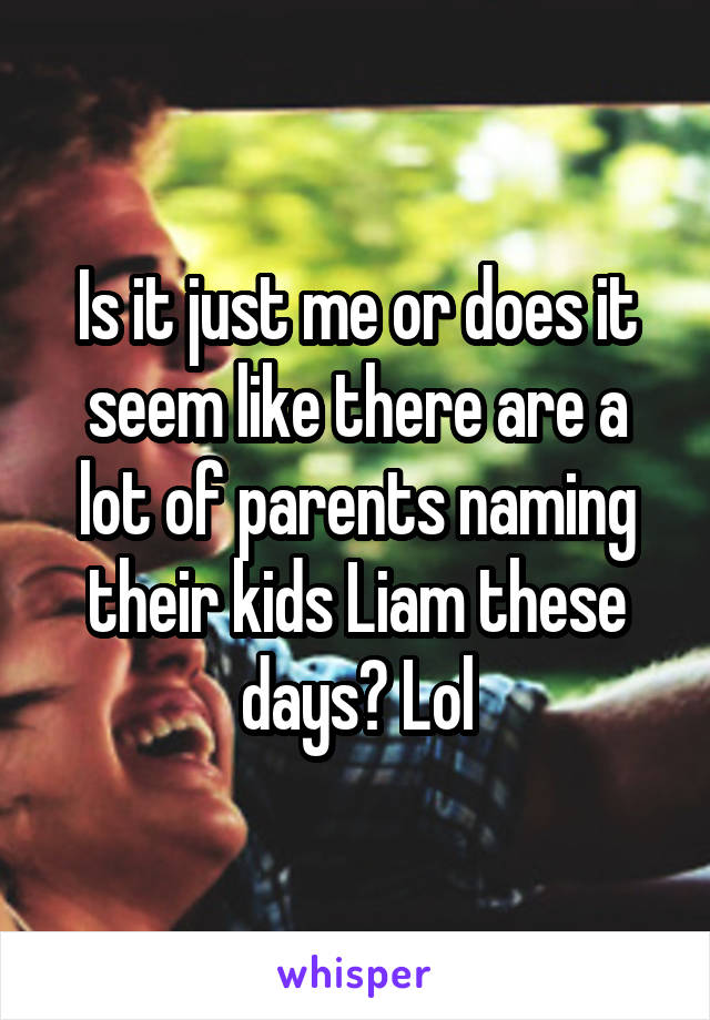 Is it just me or does it seem like there are a lot of parents naming their kids Liam these days? Lol