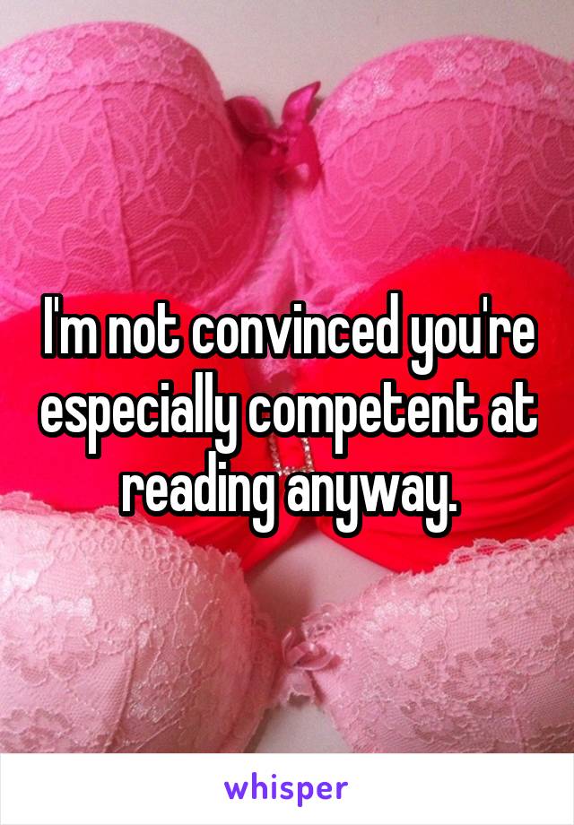 I'm not convinced you're especially competent at reading anyway.