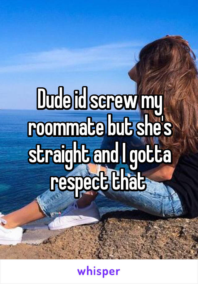 Dude id screw my roommate but she's straight and I gotta respect that 