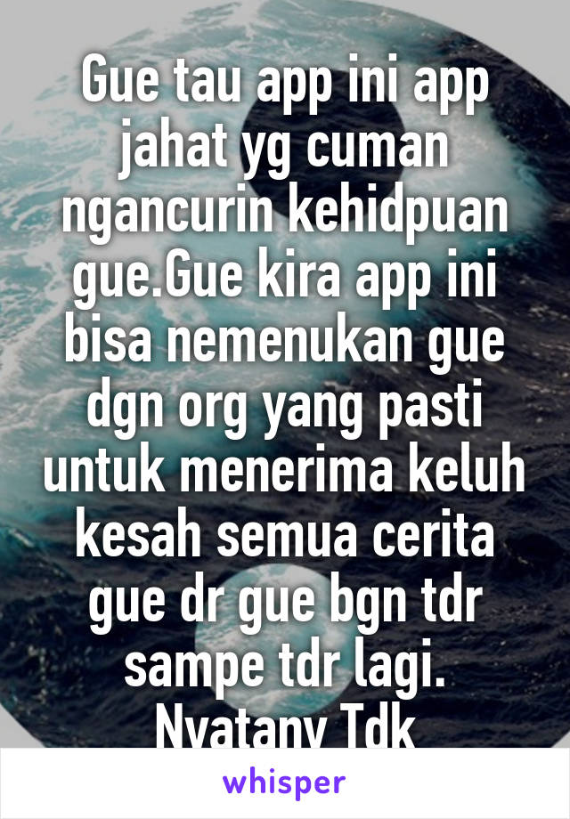 Gue tau app ini app jahat yg cuman ngancurin kehidpuan gue.Gue kira app ini bisa nemenukan gue dgn org yang pasti untuk menerima keluh kesah semua cerita gue dr gue bgn tdr sampe tdr lagi. Nyatany Tdk