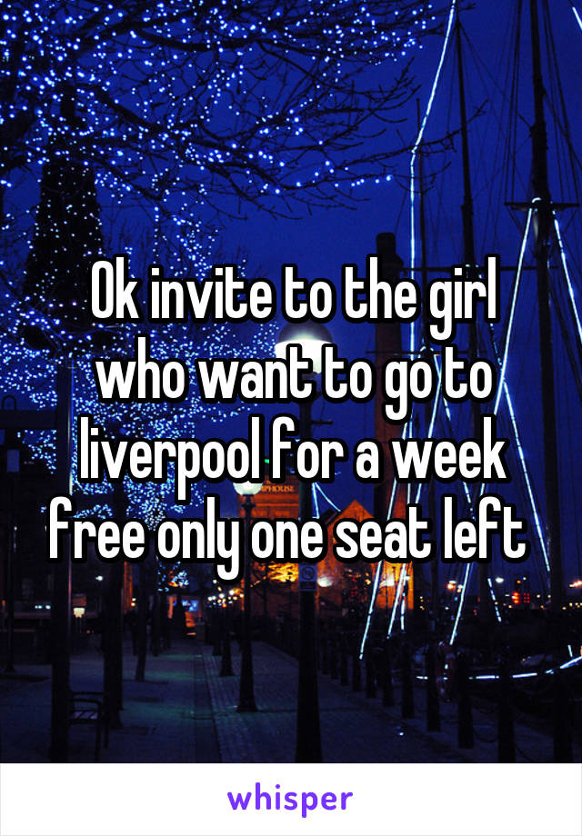 Ok invite to the girl who want to go to liverpool for a week free only one seat left 