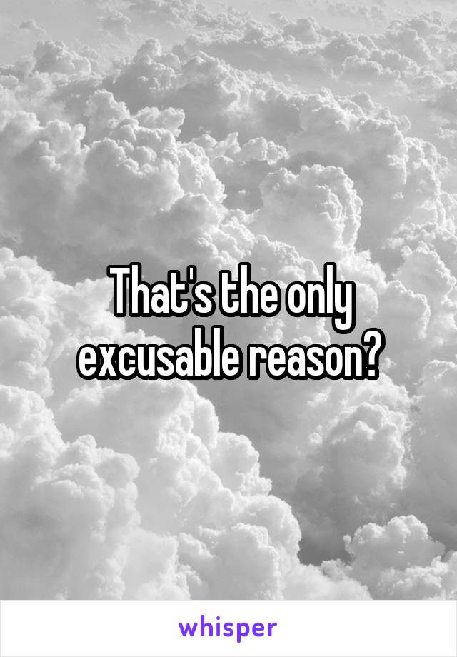 That's the only excusable reason?