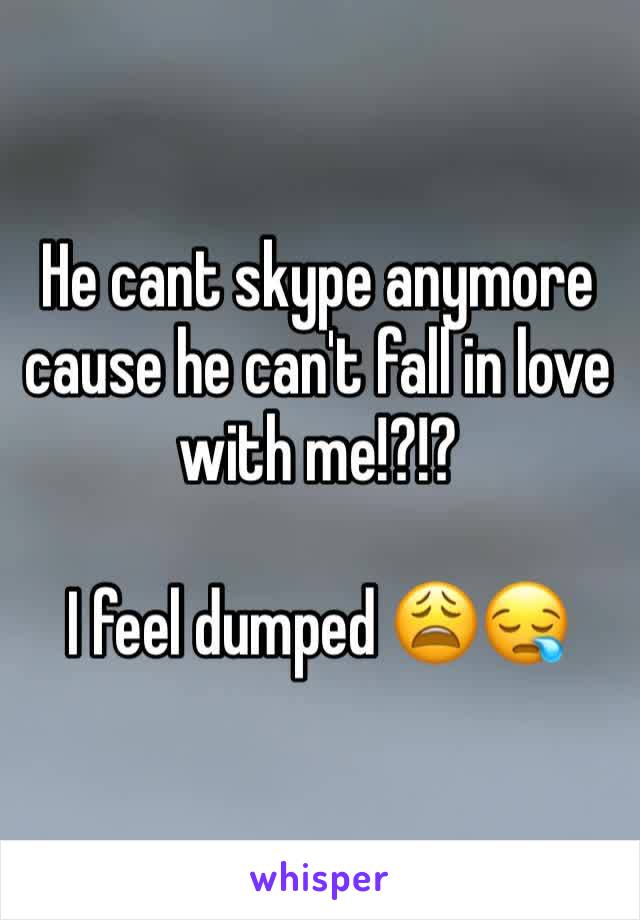 He cant skype anymore cause he can't fall in love with me!?!?

I feel dumped 😩😪