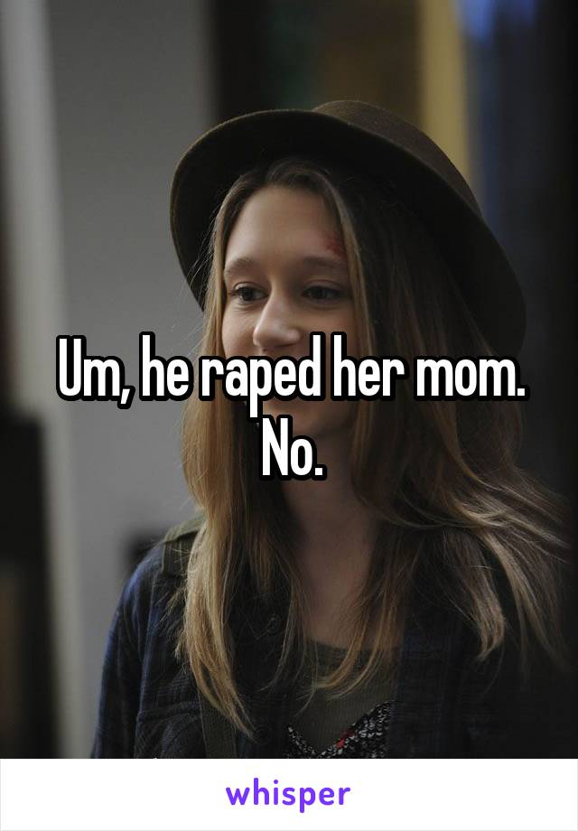 Um, he raped her mom. No.