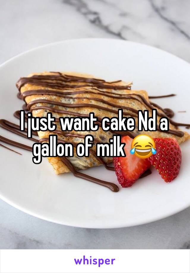 I just want cake Nd a gallon of milk 😂