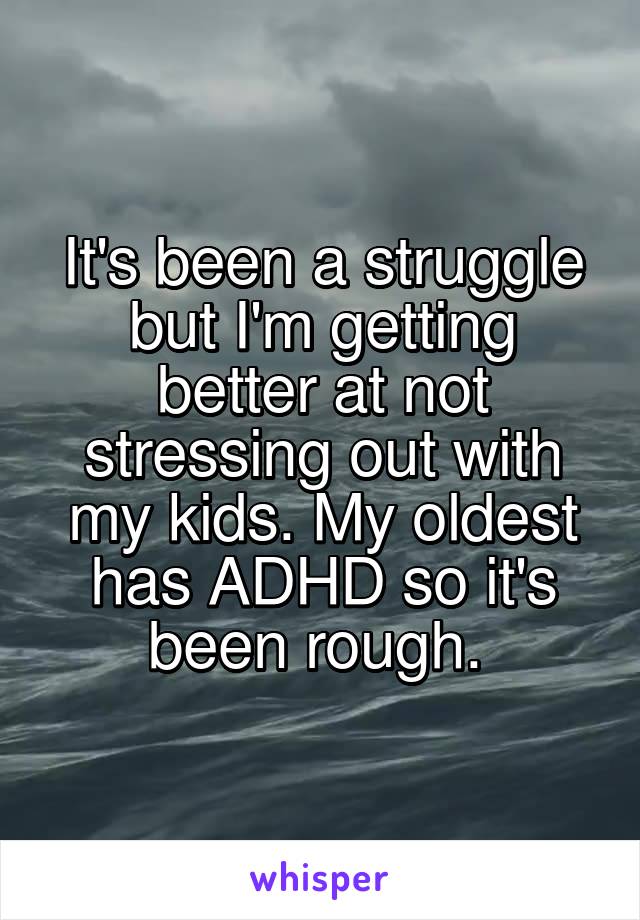 It's been a struggle but I'm getting better at not stressing out with my kids. My oldest has ADHD so it's been rough. 