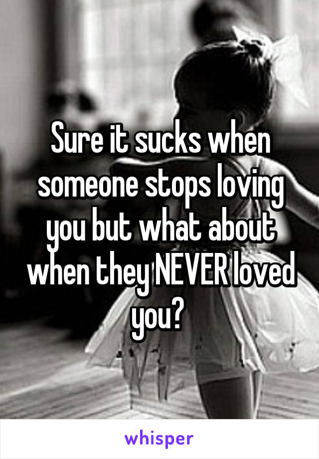 Sure it sucks when someone stops loving you but what about when they NEVER loved you? 