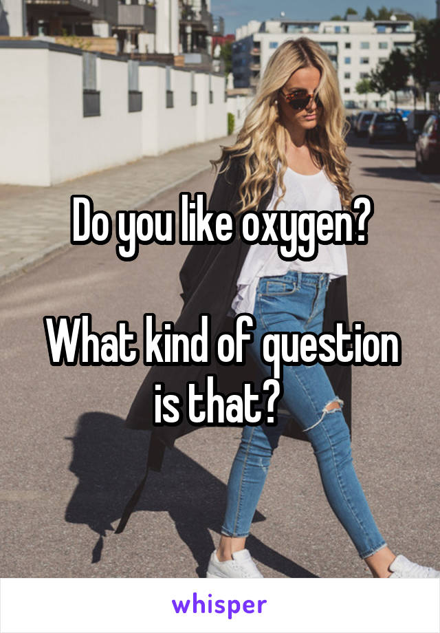 Do you like oxygen?

What kind of question is that? 