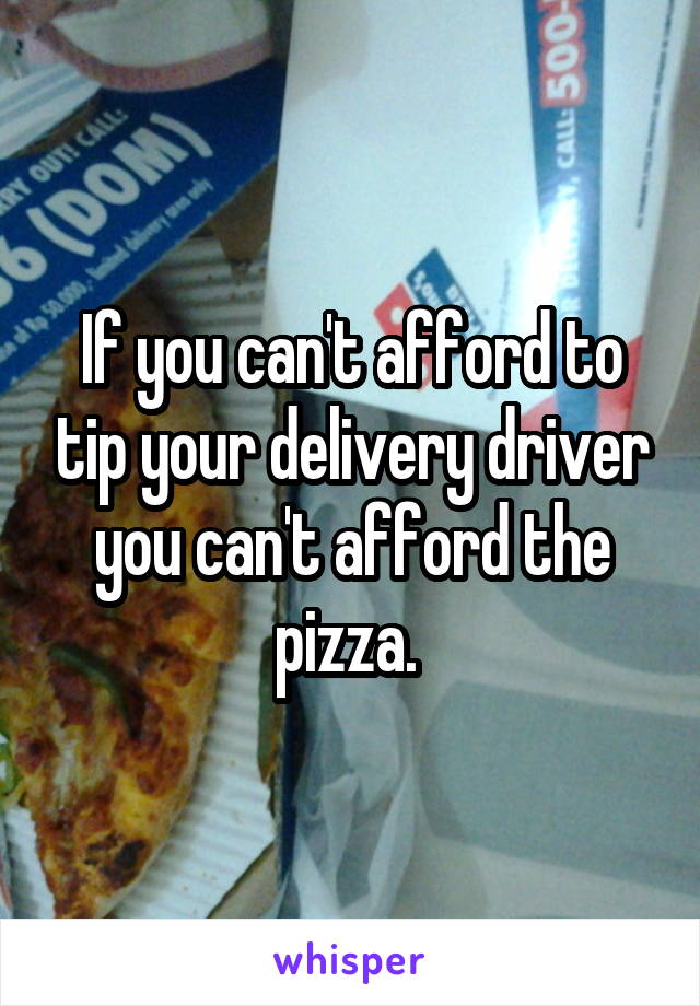 If you can't afford to tip your delivery driver you can't afford the pizza. 