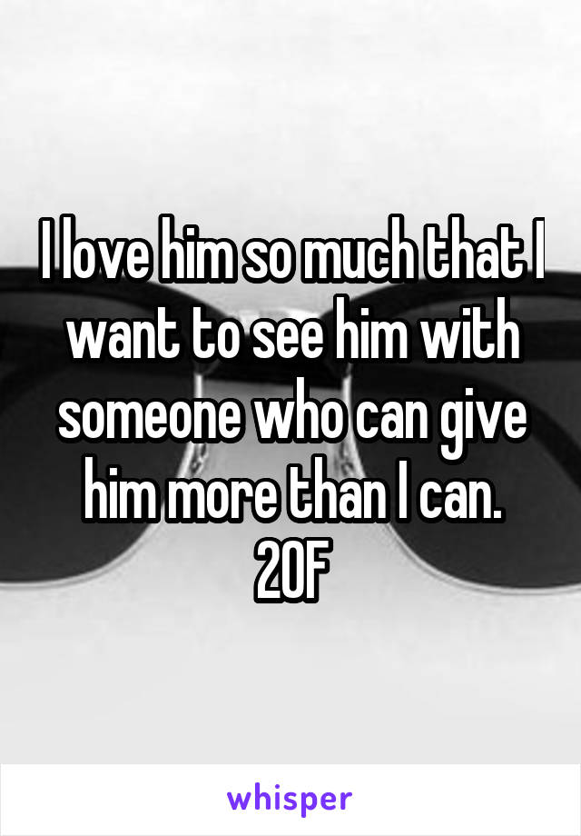 I love him so much that I want to see him with someone who can give him more than I can.
20F