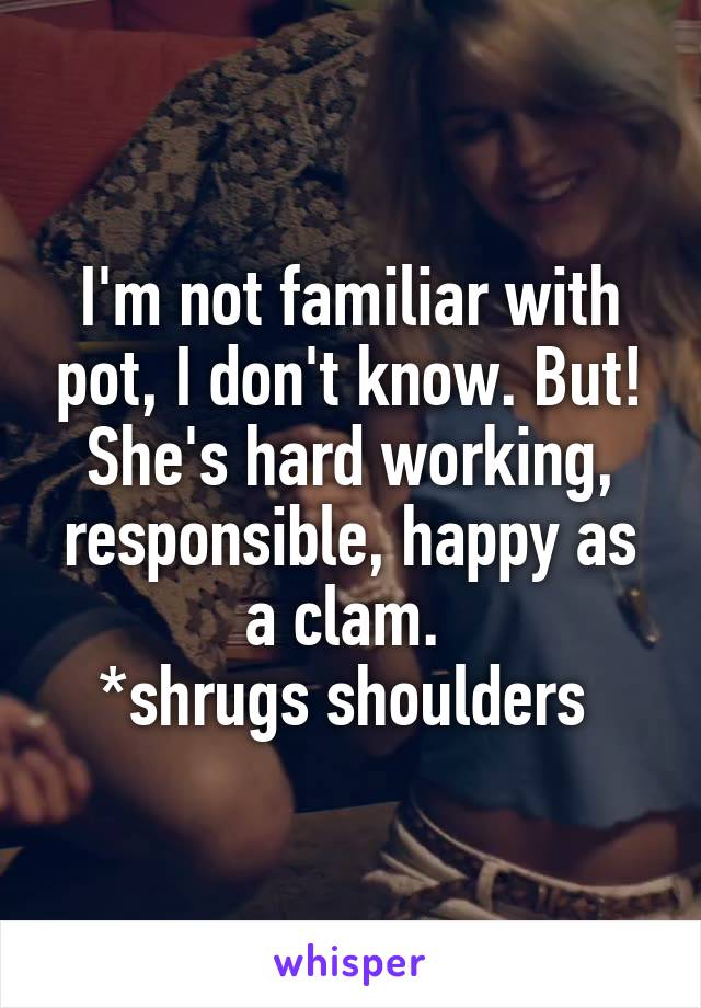 I'm not familiar with pot, I don't know. But! She's hard working, responsible, happy as a clam. 
*shrugs shoulders 