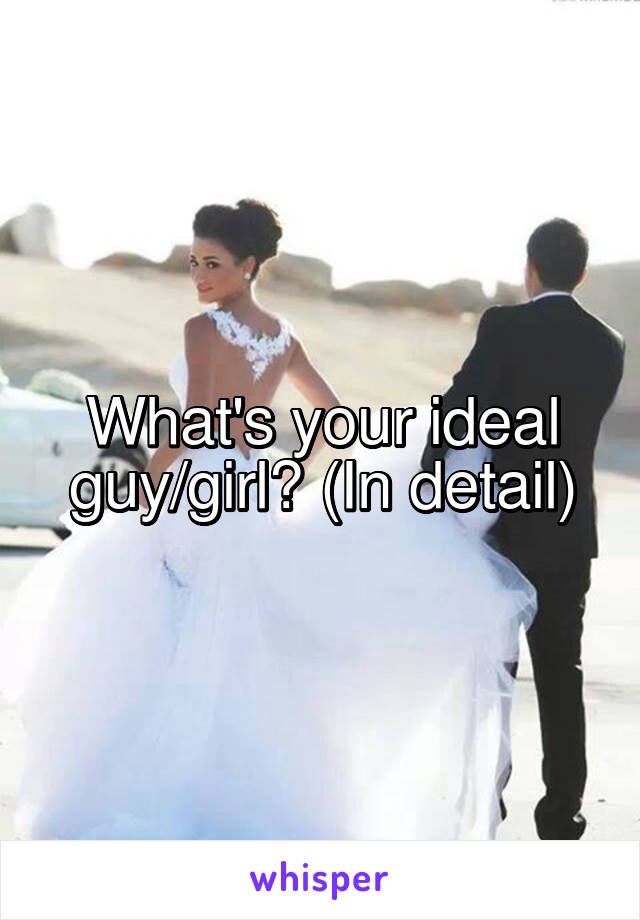 What's your ideal guy/girl? (In detail)