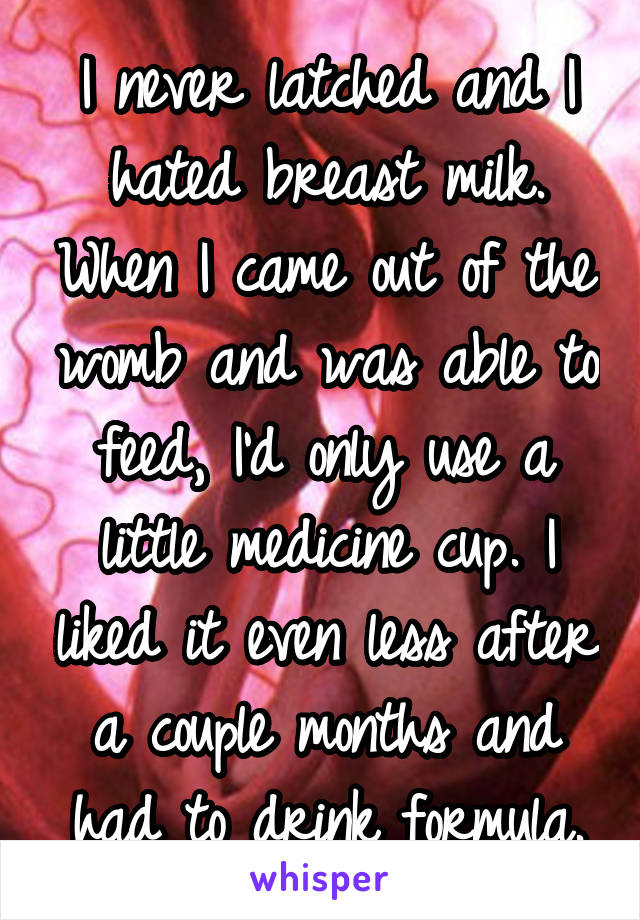 I never latched and I hated breast milk. When I came out of the womb and was able to feed, I'd only use a little medicine cup. I liked it even less after a couple months and had to drink formula.