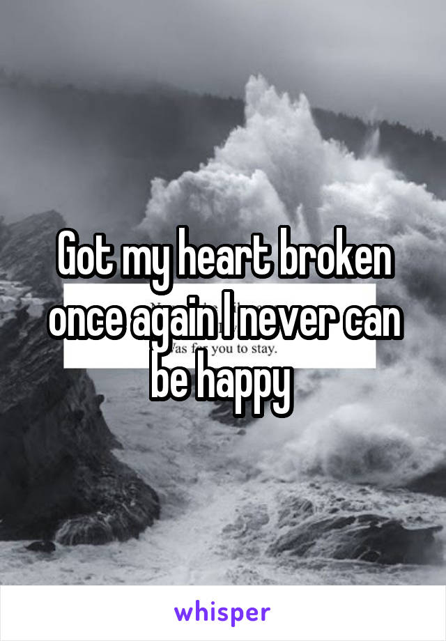 Got my heart broken once again I never can be happy 