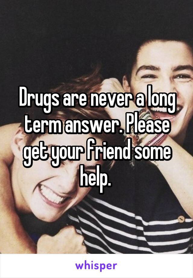 Drugs are never a long term answer. Please get your friend some help. 