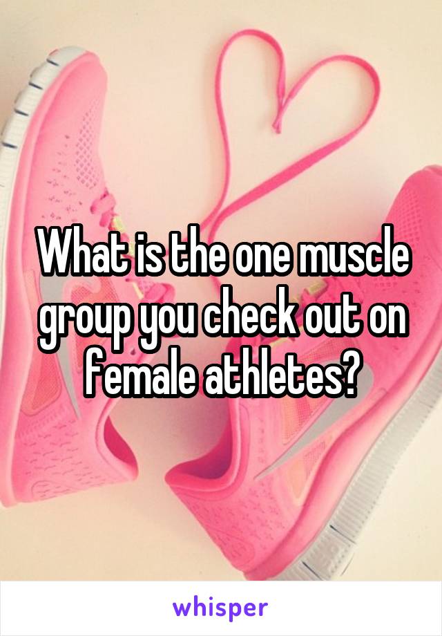 What is the one muscle group you check out on female athletes?