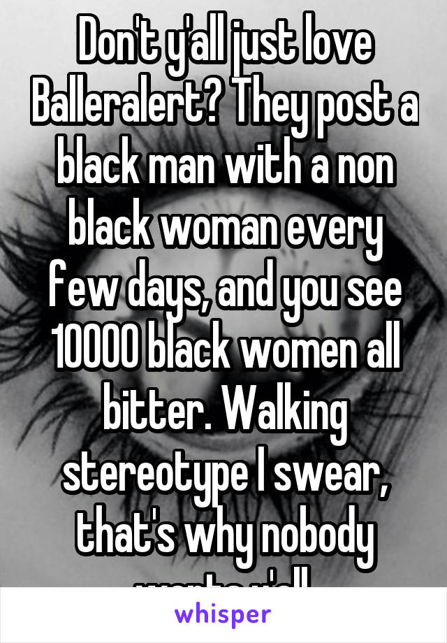 Don't y'all just love Balleralert? They post a black man with a non black woman every few days, and you see 10000 black women all bitter. Walking stereotype I swear, that's why nobody wants y'all.