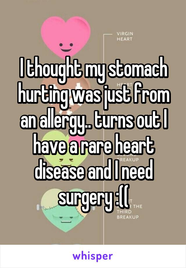 I thought my stomach hurting was just from an allergy.. turns out I have a rare heart disease and I need surgery :((