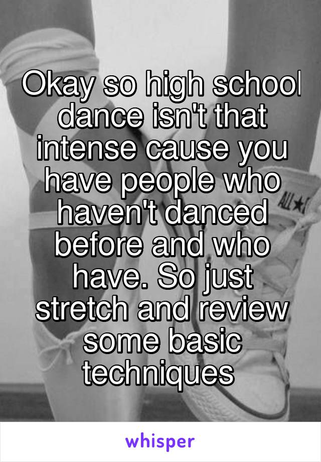 Okay so high school dance isn't that intense cause you have people who haven't danced before and who have. So just stretch and review some basic techniques 