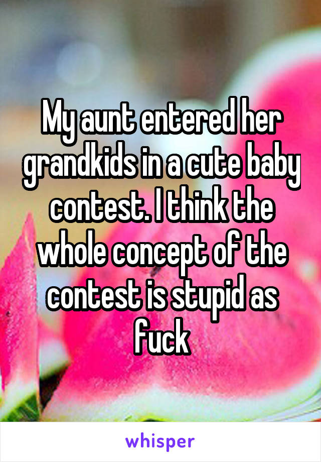 My aunt entered her grandkids in a cute baby contest. I think the whole concept of the contest is stupid as fuck