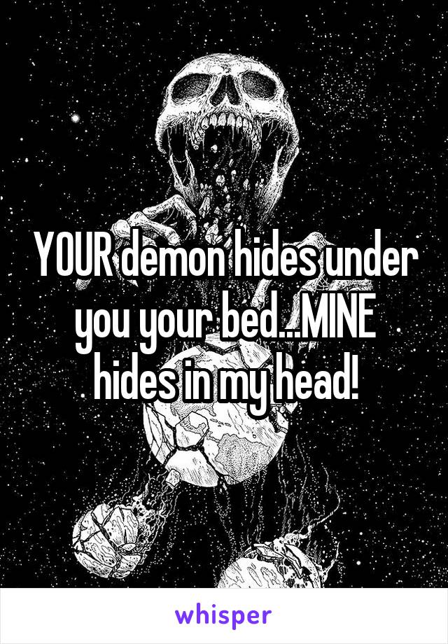 YOUR demon hides under you your bed...MINE hides in my head!