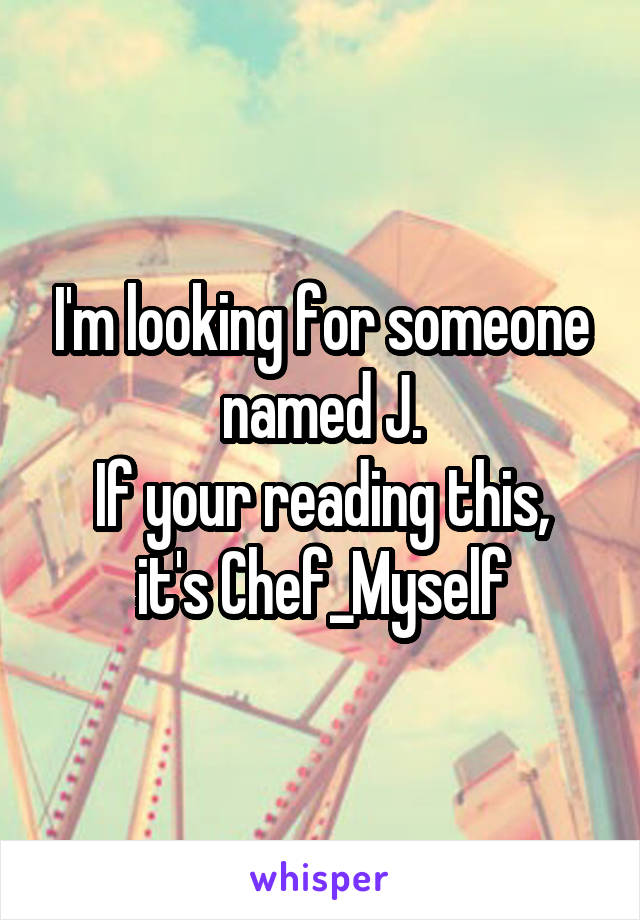 I'm looking for someone named J.
If your reading this, it's Chef_Myself