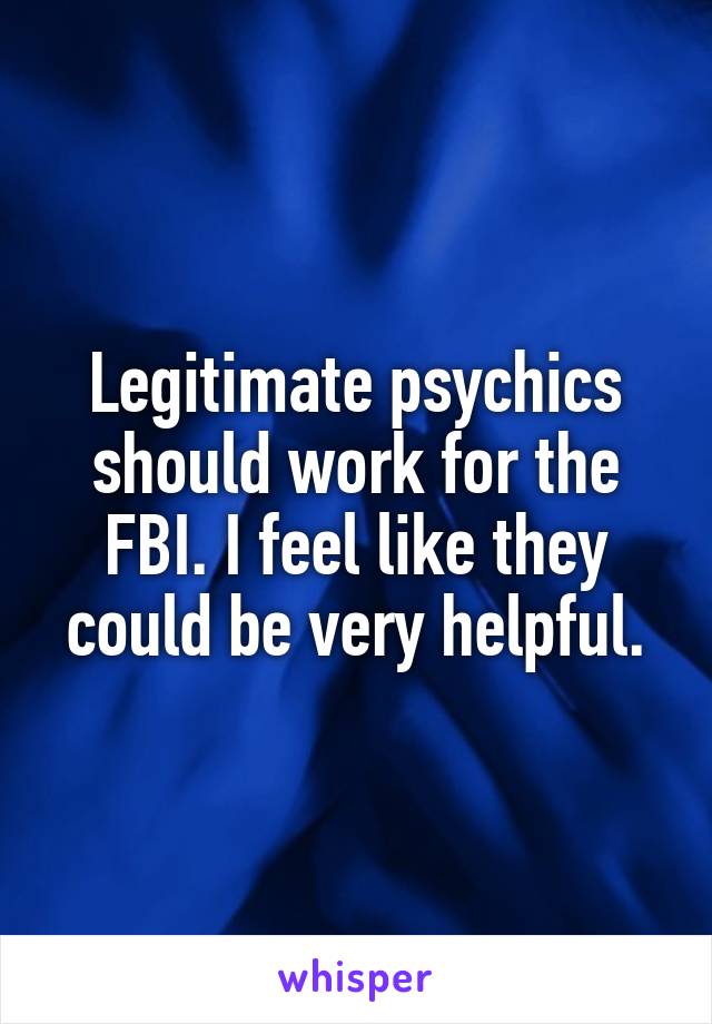 Legitimate psychics should work for the FBI. I feel like they could be very helpful.