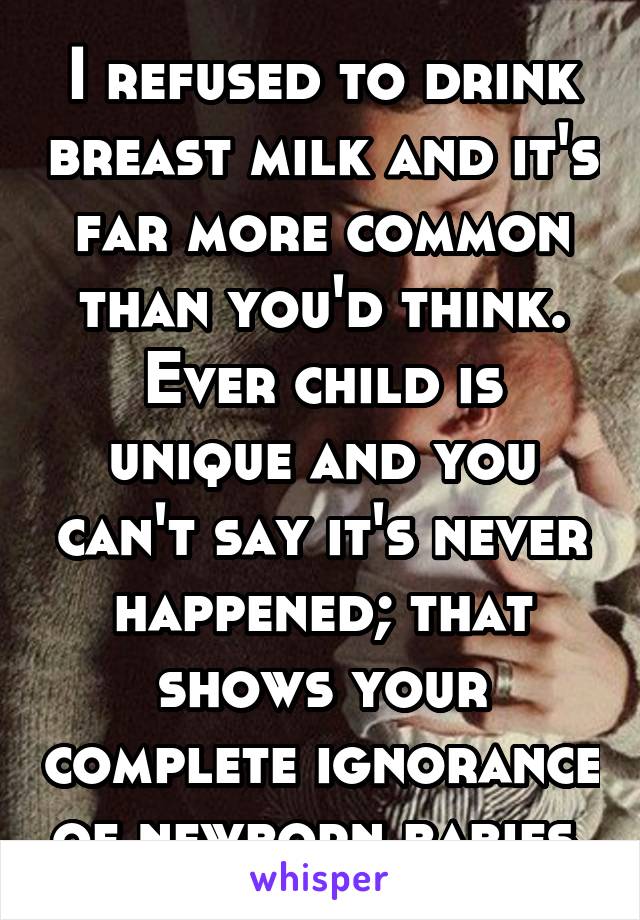 I refused to drink breast milk and it's far more common than you'd think. Ever child is unique and you can't say it's never happened; that shows your complete ignorance of newborn babies.