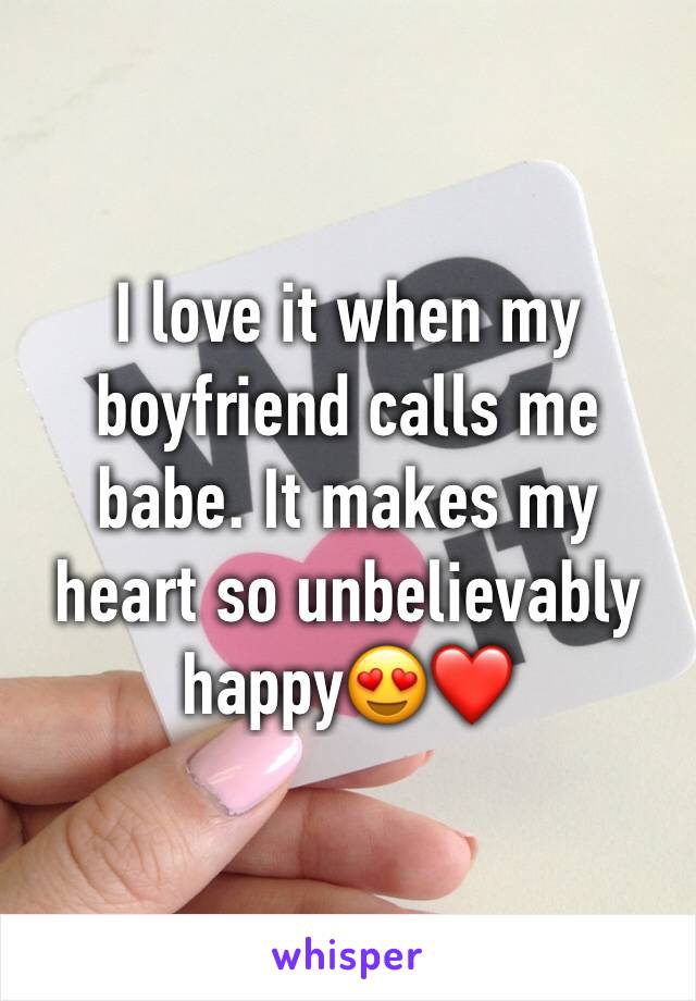 I love it when my boyfriend calls me babe. It makes my heart so unbelievably happy😍❤️