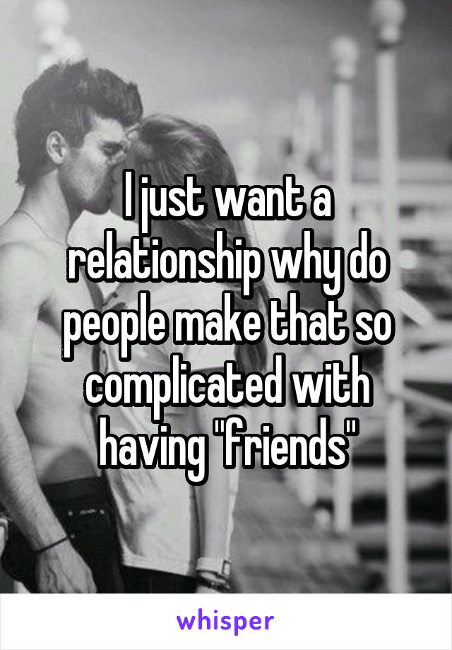 I just want a relationship why do people make that so complicated with having "friends"