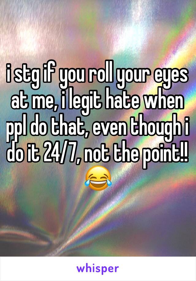 i stg if you roll your eyes at me, i legit hate when ppl do that, even though i do it 24/7, not the point!! 😂